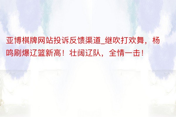 亚博棋牌网站投诉反馈渠道_继吹打欢舞，杨鸣刷爆辽篮新高！壮阔辽队，全情一击！