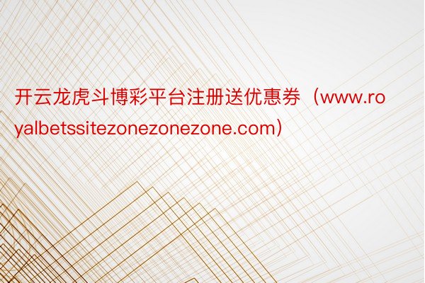 开云龙虎斗博彩平台注册送优惠券（www.royalbetssitezonezonezone.com）