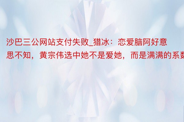 沙巴三公网站支付失败_猎冰：恋爱脑阿好意思不知，黄宗伟选中她不是爱她，而是满满的系数