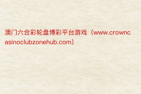 澳门六合彩轮盘博彩平台游戏（www.crowncasinoclubzonehub.com）