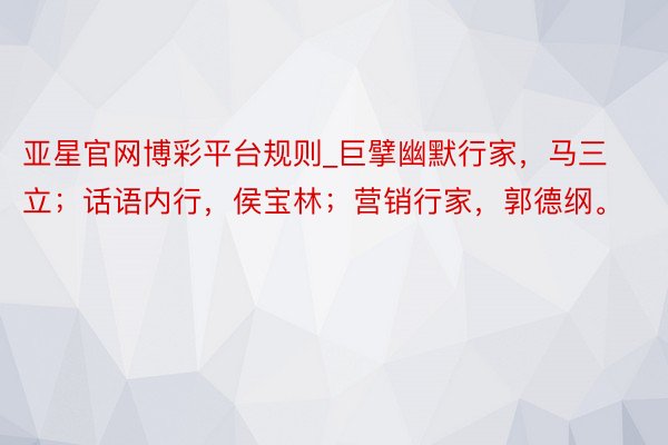 亚星官网博彩平台规则_巨擘幽默行家，马三立；话语内行，侯宝林；营销行家，郭德纲。