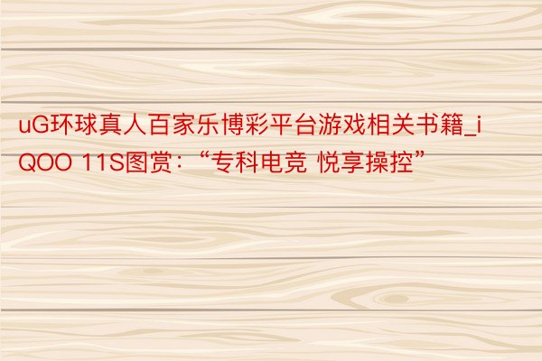 uG环球真人百家乐博彩平台游戏相关书籍_iQOO 11S图赏：“专科电竞 悦享操控”