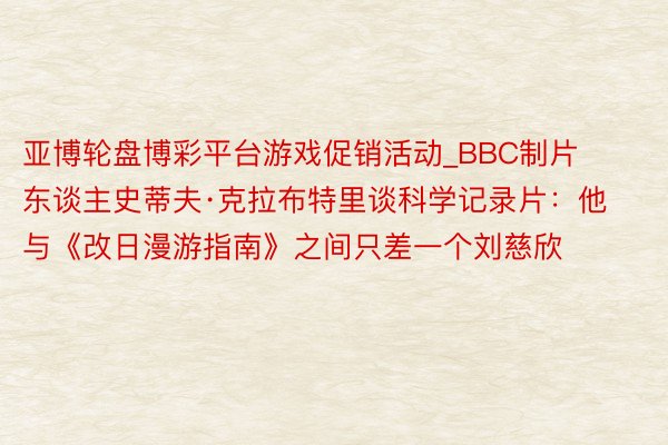 亚博轮盘博彩平台游戏促销活动_BBC制片东谈主史蒂夫·克拉布特里谈科学记录片：他与《改日漫游指南》之间只差一个刘慈欣