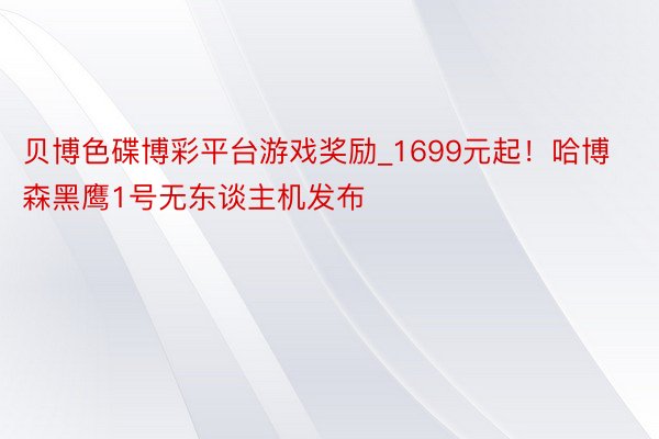 贝博色碟博彩平台游戏奖励_1699元起！哈博森黑鹰1号无东谈主机发布