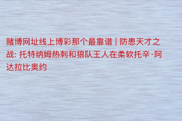 赌博网址线上博彩那个最靠谱 | 防患天才之战: 托特纳姆热刺和狼队王人在柔软托辛·阿达拉比奥约