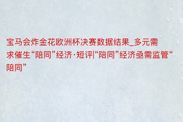 宝马会炸金花欧洲杯决赛数据结果_多元需求催生“陪同”经济·短评|“陪同”经济亟需监管“陪同”