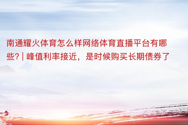 南通耀火体育怎么样网络体育直播平台有哪些? | 峰值利率接近，是时候购买长期债券了