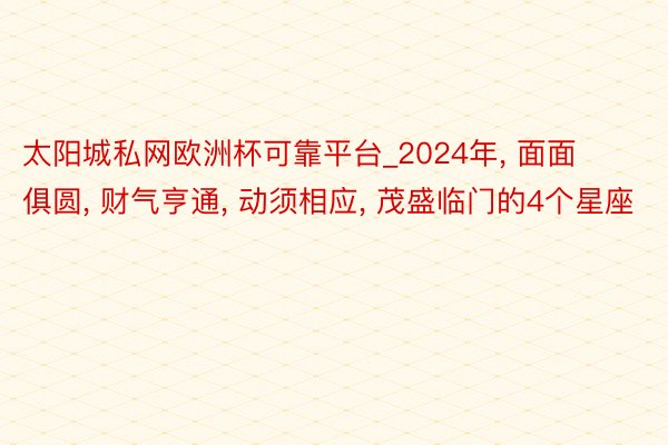 太阳城私网欧洲杯可靠平台_2024年, 面面俱圆, 财气亨通, 动须相应, 茂盛临门的4个星座