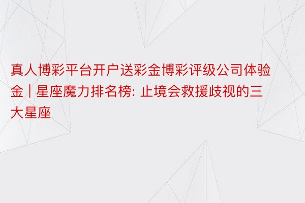 真人博彩平台开户送彩金博彩评级公司体验金 | 星座魔力排名榜: 止境会救援歧视的三大星座