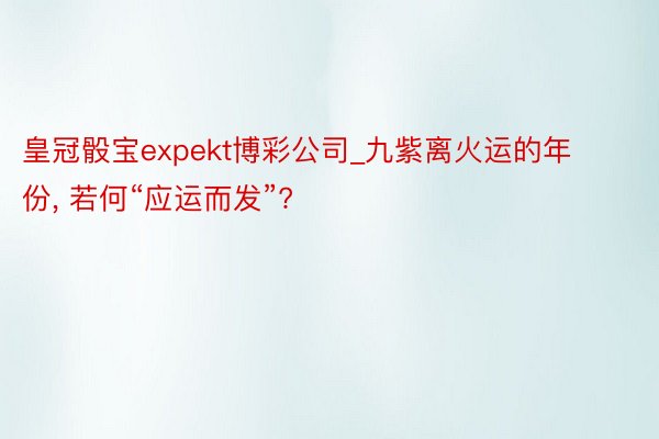 皇冠骰宝expekt博彩公司_九紫离火运的年份, 若何“应运而发”?