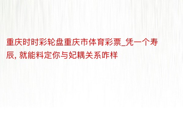 重庆时时彩轮盘重庆市体育彩票_凭一个寿辰, 就能料定你与妃耦关系咋样