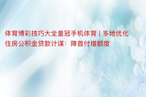 体育博彩技巧大全皇冠手机体育 | 多地优化住房公积金贷款计谋：降首付增额度