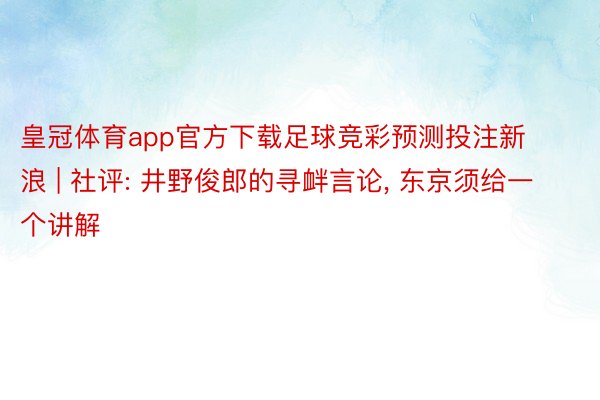 皇冠体育app官方下载足球竞彩预测投注新浪 | 社评: 井野俊郎的寻衅言论, 东京须给一个讲解