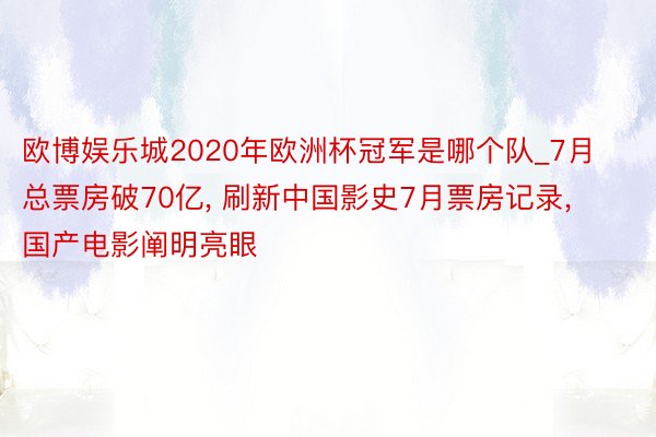 欧博娱乐城2020年欧洲杯冠军是哪个队_7月总票房破70亿, 刷新中国影史7月票房记录, 国产电影阐明亮眼