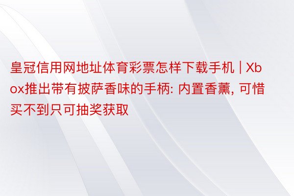 皇冠信用网地址体育彩票怎样下载手机 | Xbox推出带有披萨香味的手柄: 内置香薰, 可惜买不到只可抽奖获取