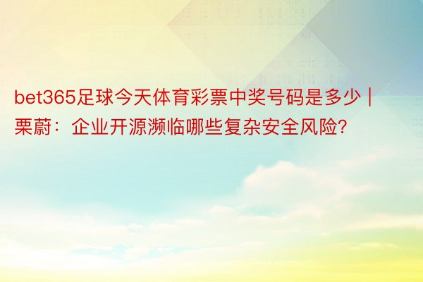 bet365足球今天体育彩票中奖号码是多少 | 栗蔚：企业开源濒临哪些复杂安全风险？