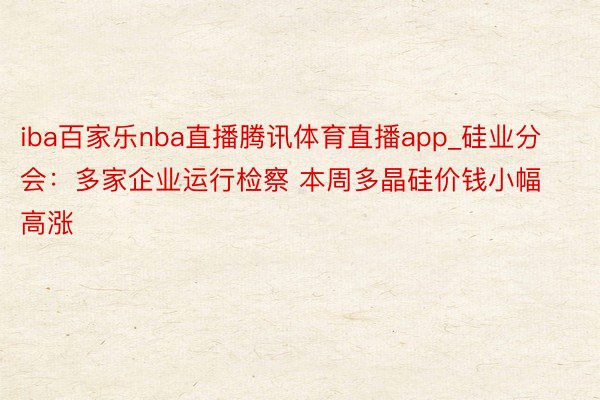 iba百家乐nba直播腾讯体育直播app_硅业分会：多家企业运行检察 本周多晶硅价钱小幅高涨