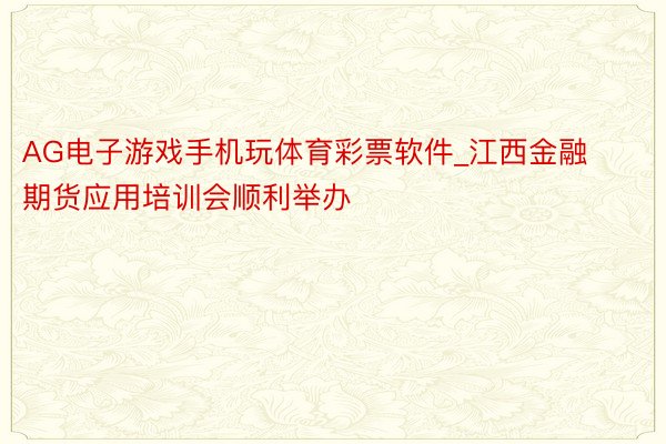 AG电子游戏手机玩体育彩票软件_江西金融期货应用培训会顺利举办