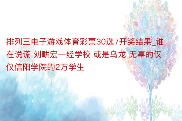 排列三电子游戏体育彩票30选7开奖结果_谁在说谎 刘畊宏一经学校 或是乌龙 无辜的仅仅信阳学院的2万学生