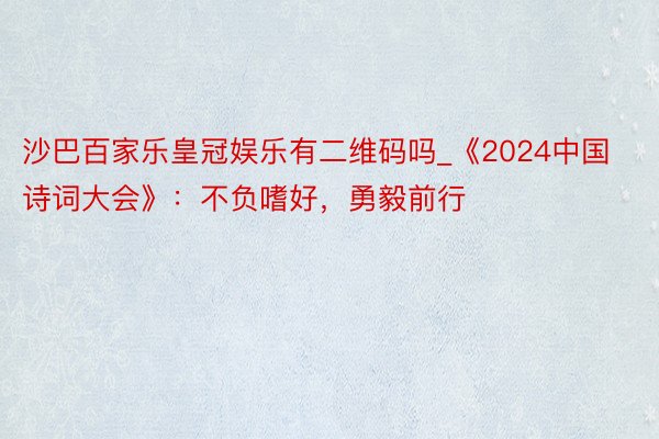 沙巴百家乐皇冠娱乐有二维码吗_《2024中国诗词大会》：不负嗜好，勇毅前行