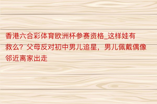 香港六合彩体育欧洲杯参赛资格_这样娃有救么？父母反对初中男儿追星，男儿佩戴偶像邻近离家出走