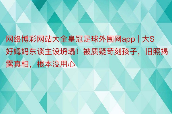 网络博彩网站大全皇冠足球外围网app | 大S好姆妈东谈主设坍塌！被质疑苛刻孩子，旧照揭露真相，根本没用心