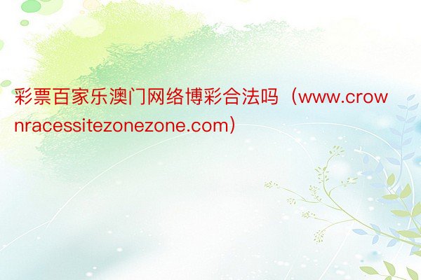 彩票百家乐澳门网络博彩合法吗（www.crownracessitezonezone.com）