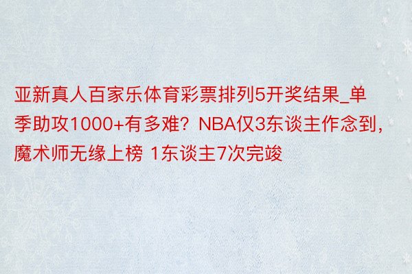 亚新真人百家乐体育彩票排列5开奖结果_单季助攻1000+有多难？NBA仅3东谈主作念到，魔术师无缘上榜 1东谈主7次完竣