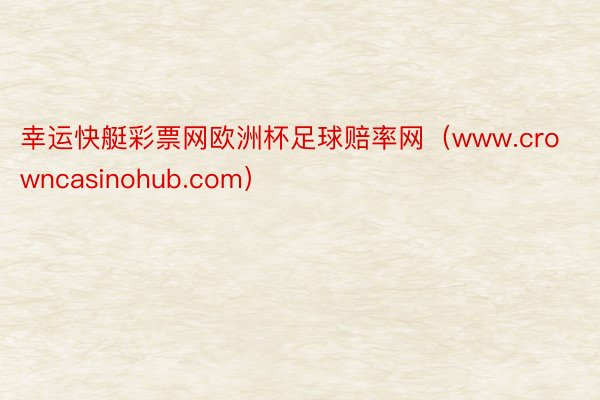 幸运快艇彩票网欧洲杯足球赔率网（www.crowncasinohub.com）