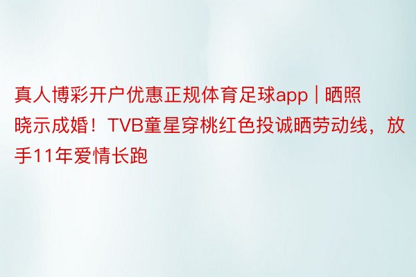 真人博彩开户优惠正规体育足球app | 晒照晓示成婚！TVB童星穿桃红色投诚晒劳动线，放手11年爱情长跑