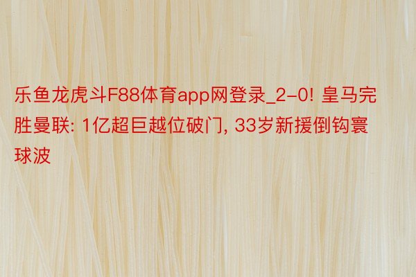 乐鱼龙虎斗F88体育app网登录_2-0! 皇马完胜曼联: 1亿超巨越位破门, 33岁新援倒钩寰球波