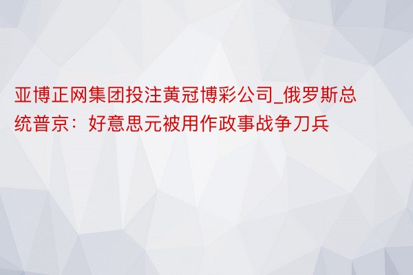 亚博正网集团投注黄冠博彩公司_俄罗斯总统普京：好意思元被用作政事战争刀兵