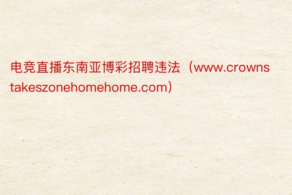 电竞直播东南亚博彩招聘违法（www.crownstakeszonehomehome.com）