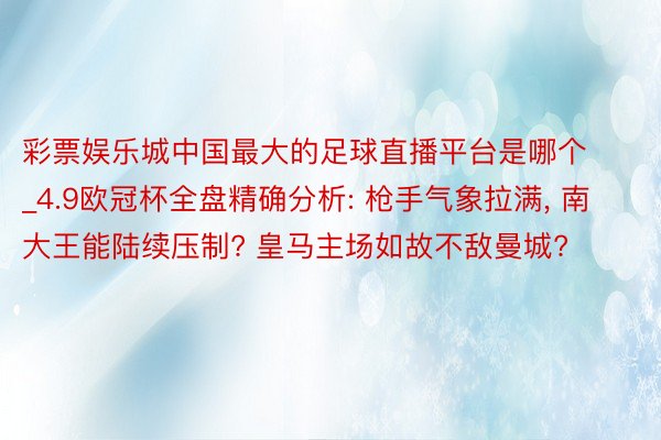 彩票娱乐城中国最大的足球直播平台是哪个_4.9欧冠杯全盘精确分析: 枪手气象拉满, 南大王能陆续压制? 皇马主场如故不敌曼城?