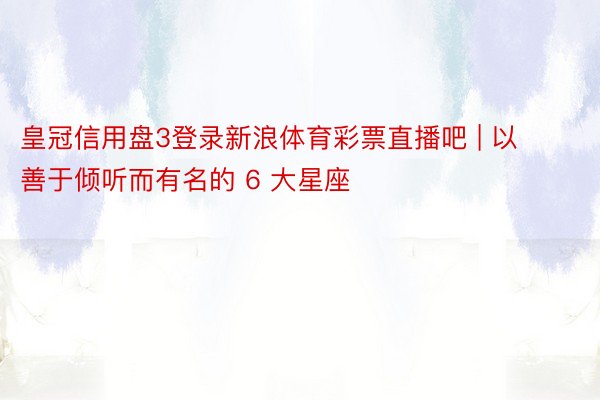 皇冠信用盘3登录新浪体育彩票直播吧 | 以善于倾听而有名的 6 大星座