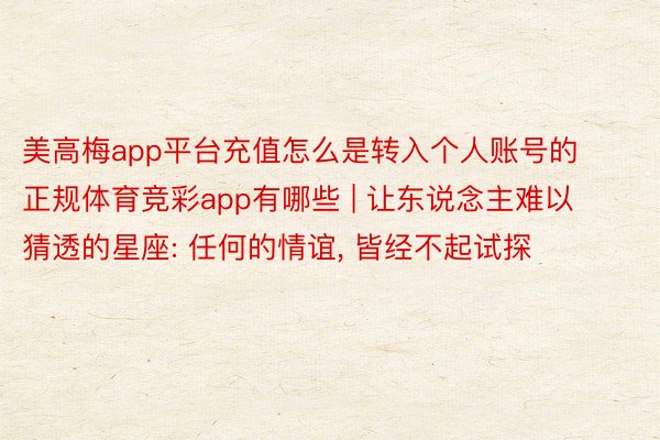 美高梅app平台充值怎么是转入个人账号的正规体育竞彩app有哪些 | 让东说念主难以猜透的星座: 任何的情谊, 皆经不起试探