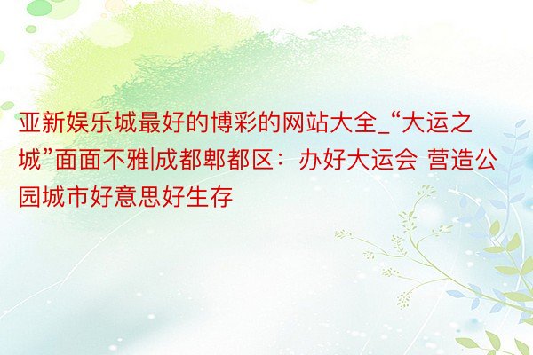 亚新娱乐城最好的博彩的网站大全_“大运之城”面面不雅|成都郫都区：办好大运会 营造公园城市好意思好生存