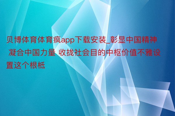 贝博体育体育疯app下载安装_彰显中国精神 凝合中国力量 收拢社会目的中枢价值不雅设置这个根柢