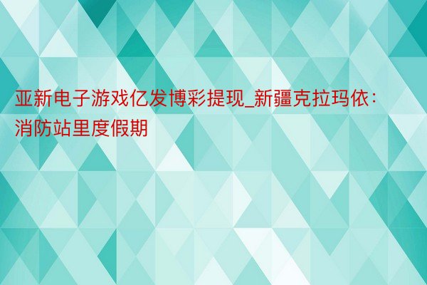 亚新电子游戏亿发博彩提现_新疆克拉玛依：消防站里度假期