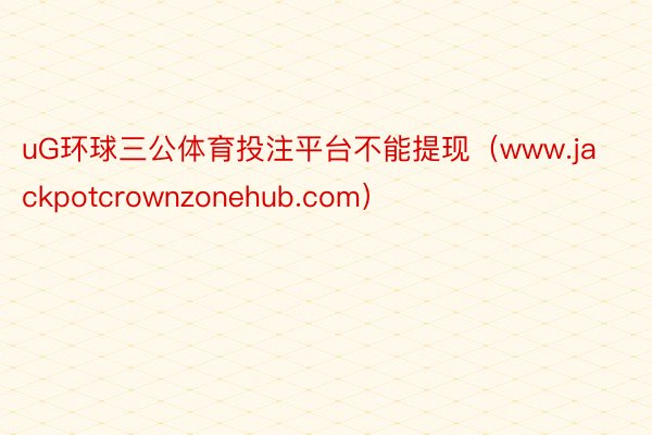 uG环球三公体育投注平台不能提现（www.jackpotcrownzonehub.com）