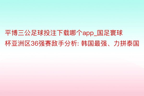 平博三公足球投注下载哪个app_国足寰球杯亚洲区36强赛敌手分析: 韩国最强、力拼泰国