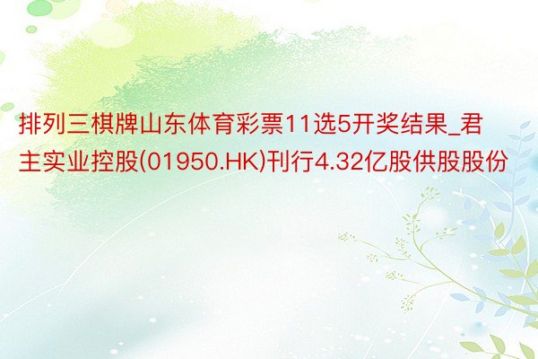 排列三棋牌山东体育彩票11选5开奖结果_君主实业控股(01950.HK)刊行4.32亿股供股股份