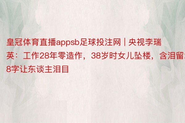 皇冠体育直播appsb足球投注网 | 央视李瑞英：工作28年零造作，38岁时女儿坠楼，含泪留28字让东谈主泪目