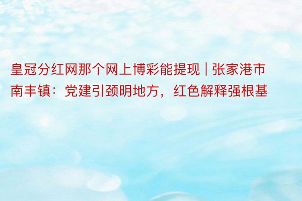 皇冠分红网那个网上博彩能提现 | 张家港市南丰镇：党建引颈明地方，红色解释强根基