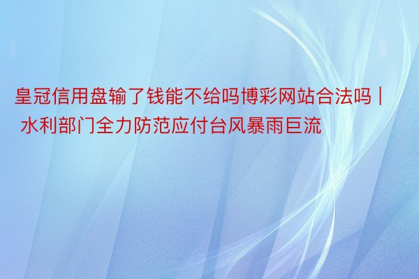 皇冠信用盘输了钱能不给吗博彩网站合法吗 | 水利部门全力防范应付台风暴雨巨流