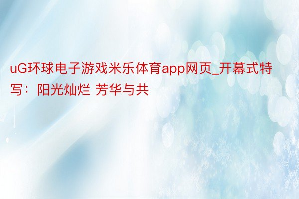 uG环球电子游戏米乐体育app网页_开幕式特写：阳光灿烂 芳华与共