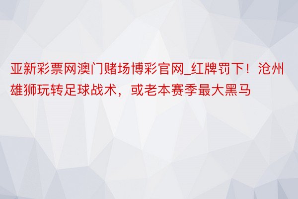 亚新彩票网澳门赌场博彩官网_红牌罚下！沧州雄狮玩转足球战术，或老本赛季最大黑马