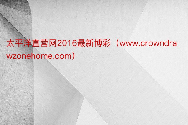 太平洋直营网2016最新博彩（www.crowndrawzonehome.com）