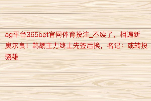 ag平台365bet官网体育投注_不续了，相遇新奥尔良！鹈鹕主力终止先签后换，名记：或转投骁雄