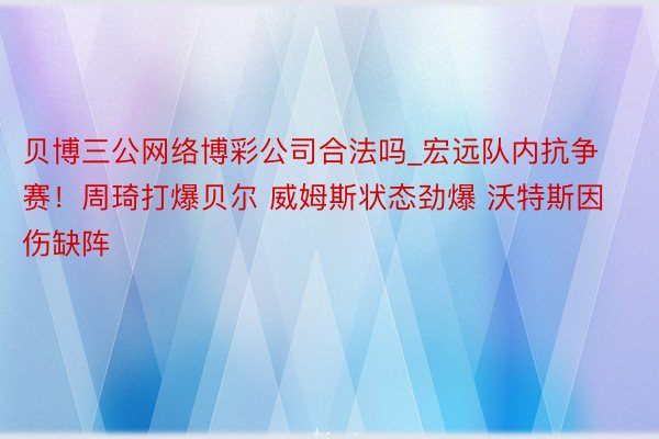 贝博三公网络博彩公司合法吗_宏远队内抗争赛！周琦打爆贝尔 威姆斯状态劲爆 沃特斯因伤缺阵